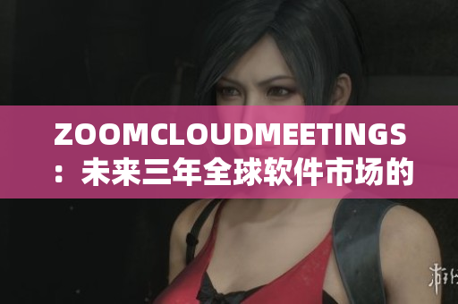 ZOOMCLOUDMEETINGS：未來三年全球軟件市場的領(lǐng)軍者