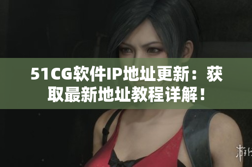 51CG軟件IP地址更新：獲取最新地址教程詳解！