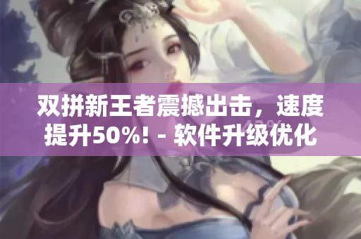 雙拼新王者震撼出擊，速度提升50%! - 軟件升級優(yōu)化效果大揭秘