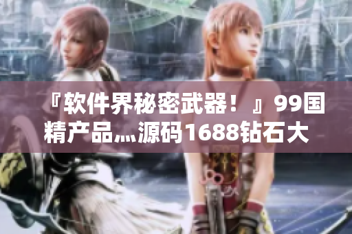 『軟件界秘密武器！』99國(guó)精產(chǎn)品灬源碼1688鉆石大揭秘