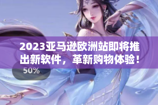 2023亞馬遜歐洲站即將推出新軟件，革新購物體驗！