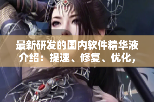 最新研發(fā)的國(guó)內(nèi)軟件精華液介紹：提速、修復(fù)、優(yōu)化，一站式解決您的電腦問(wèn)題