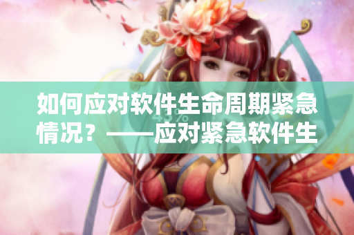 如何應(yīng)對(duì)軟件生命周期緊急情況？——應(yīng)對(duì)緊急軟件生命周期事件的最佳實(shí)踐