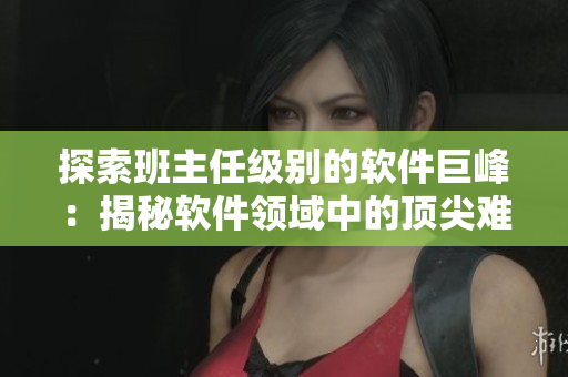 探索班主任級(jí)別的軟件巨峰：揭秘軟件領(lǐng)域中的頂尖難題