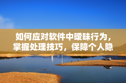 如何應(yīng)對軟件中曖昧行為，掌握處理技巧，保障個人隱私？