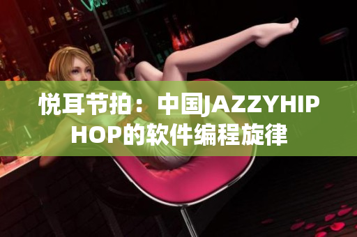 悅耳節(jié)拍：中國JAZZYHIPHOP的軟件編程旋律