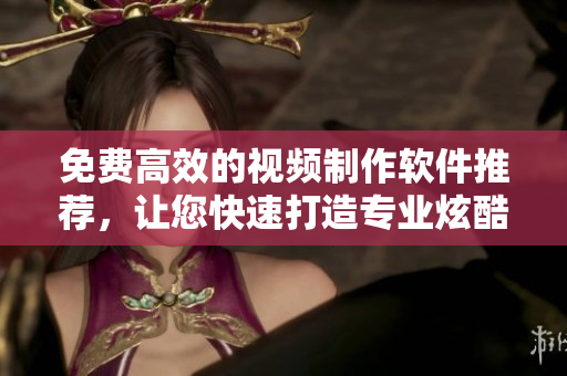 免費(fèi)高效的視頻制作軟件推薦，讓您快速打造專業(yè)炫酷的短視頻
