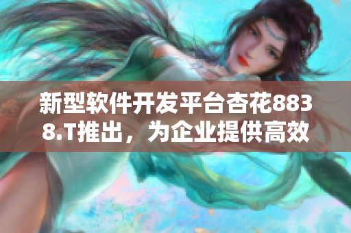新型軟件開(kāi)發(fā)平臺(tái)杏花8838.T推出，為企業(yè)提供高效技術(shù)解決方案