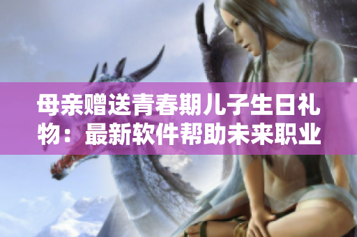 母親贈(zèng)送青春期兒子生日禮物：最新軟件幫助未來(lái)職業(yè)規(guī)劃