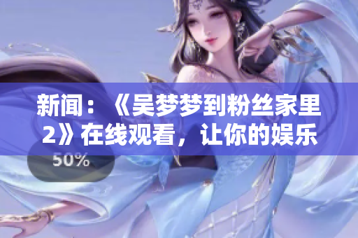 新聞：《吳夢(mèng)夢(mèng)到粉絲家里2》在線觀看，讓你的娛樂(lè)軟件煥發(fā)生命力