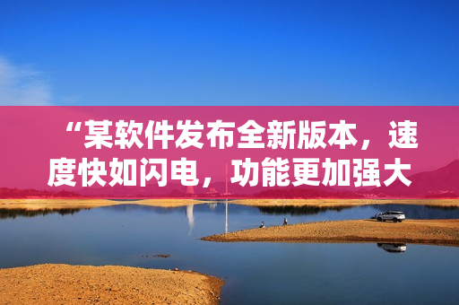 “某軟件發(fā)布全新版本，速度快如閃電，功能更加強(qiáng)大！”