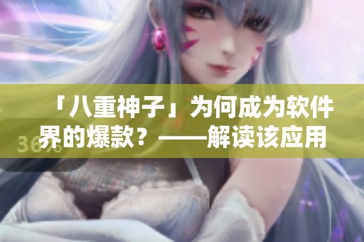 「八重神子」為何成為軟件界的爆款？——解讀該應(yīng)用背后的設(shè)計(jì)和用戶體驗(yàn)