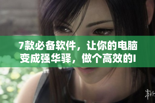 7款必備軟件，讓你的電腦變成強(qiáng)華驛，做個高效的IT達(dá)人！