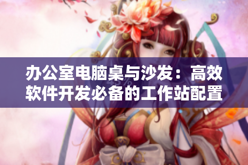 辦公室電腦桌與沙發(fā)：高效軟件開發(fā)必備的工作站配置。