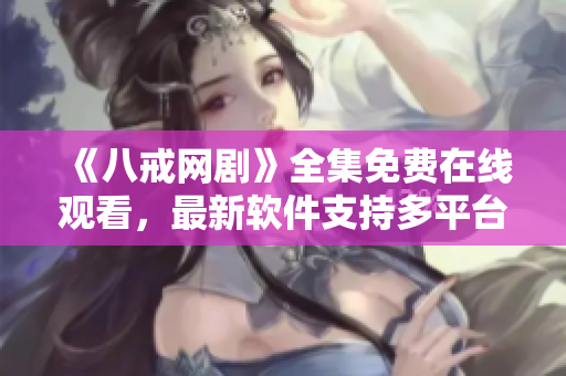 《八戒網(wǎng)劇》全集免費(fèi)在線觀看，最新軟件支持多平臺(tái)！