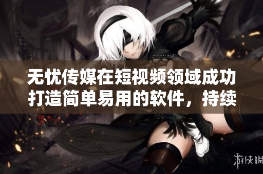 無憂傳媒在短視頻領(lǐng)域成功打造簡(jiǎn)單易用的軟件，持續(xù)引領(lǐng)市場(chǎng)潮流