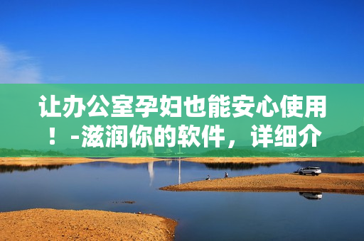 讓辦公室孕婦也能安心使用！-滋潤(rùn)你的軟件，詳細(xì)介紹
