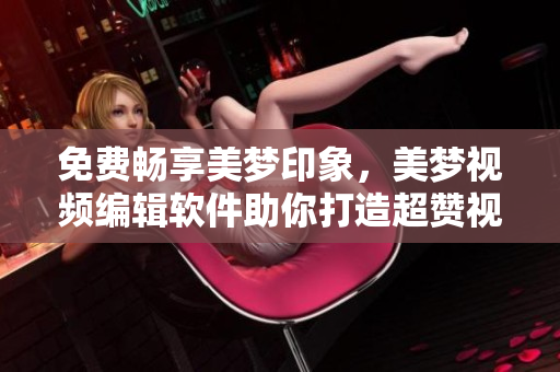 免費(fèi)暢享美夢(mèng)印象，美夢(mèng)視頻編輯軟件助你打造超贊視頻