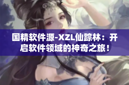 國(guó)精軟件源-XZL仙蹤林：開啟軟件領(lǐng)域的神奇之旅！