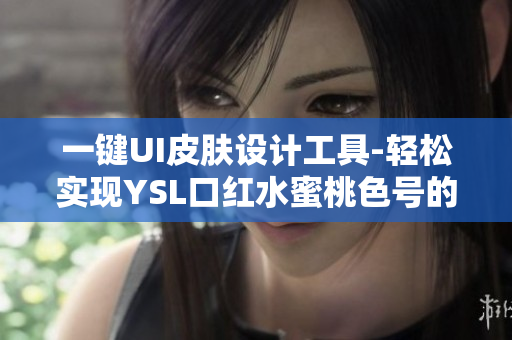 一鍵UI皮膚設(shè)計(jì)工具-輕松實(shí)現(xiàn)YSL口紅水蜜桃色號(hào)的設(shè)色效果