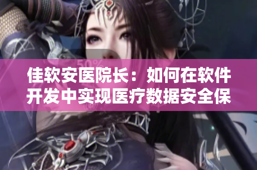 佳軟安醫(yī)院長(zhǎng)：如何在軟件開(kāi)發(fā)中實(shí)現(xiàn)醫(yī)療數(shù)據(jù)安全保障？