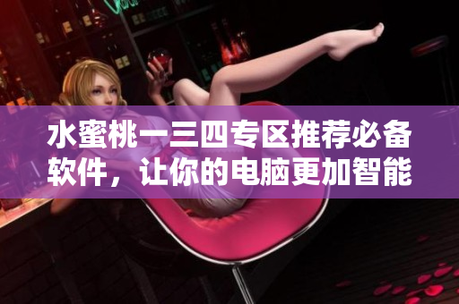 水蜜桃一三四專區(qū)推薦必備軟件，讓你的電腦更加智能高效