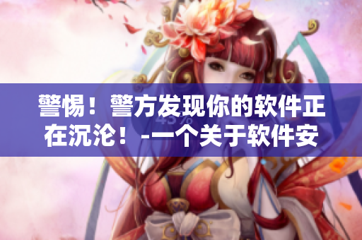 警惕！警方發(fā)現(xiàn)你的軟件正在沉淪！-一個(gè)關(guān)于軟件安全的警醒