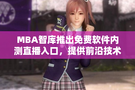 MBA智庫(kù)推出免費(fèi)軟件內(nèi)測(cè)直播入口，提供前沿技術(shù)知識(shí)分享