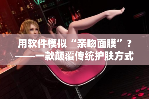 用軟件模擬“親吻面膜”？——一款顛覆傳統(tǒng)護(hù)膚方式的軟件！