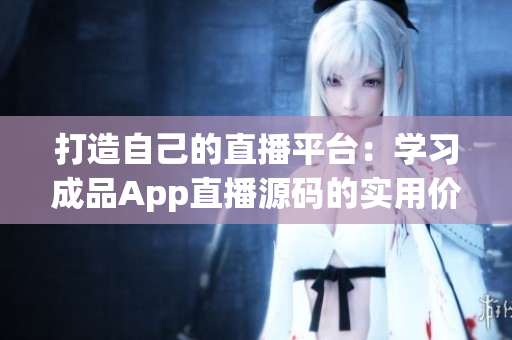 打造自己的直播平臺：學(xué)習(xí)成品App直播源碼的實用價值