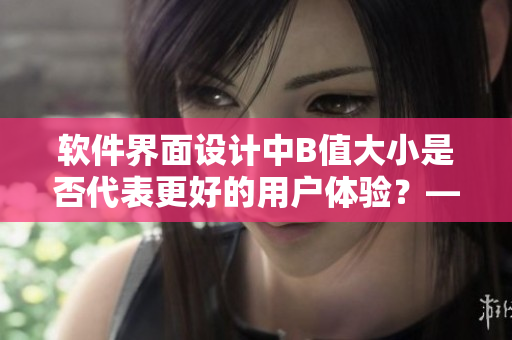 軟件界面設(shè)計(jì)中B值大小是否代表更好的用戶體驗(yàn)？——一個(gè)探討
