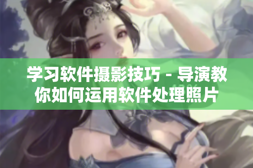 學(xué)習(xí)軟件攝影技巧 - 導(dǎo)演教你如何運(yùn)用軟件處理照片