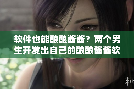 軟件也能釀釀醬醬？兩個男生開發(fā)出自己的釀釀醬醬軟件！