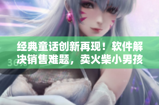 經(jīng)典童話創(chuàng)新再現(xiàn)！軟件解決銷售難題，賣火柴小男孩實(shí)現(xiàn)夢(mèng)想！