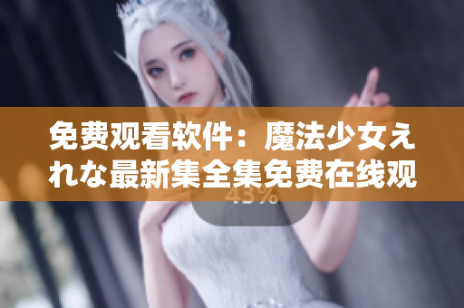 免費(fèi)觀看軟件：魔法少女えれな最新集全集免費(fèi)在線觀看