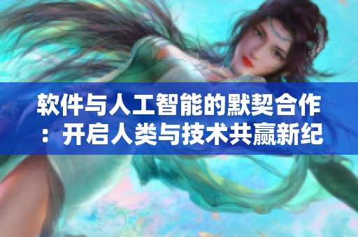 軟件與人工智能的默契合作：開啟人類與技術(shù)共贏新紀元