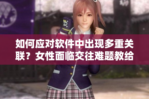 如何應(yīng)對軟件中出現(xiàn)多重關(guān)聯(lián)？女性面臨交往難題教給我們什么？