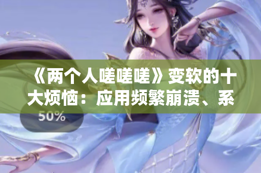 《兩個人嗟嗟嗟》變軟的十大煩惱：應用頻繁崩潰、系統(tǒng)卡頓、病毒入侵……