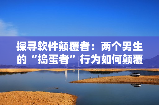 探尋軟件顛覆者：兩個男生的“搗蛋者”行為如何顛覆軟件界？！