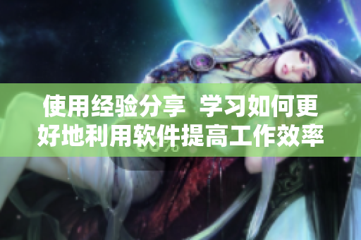 使用經(jīng)驗分享  學習如何更好地利用軟件提高工作效率