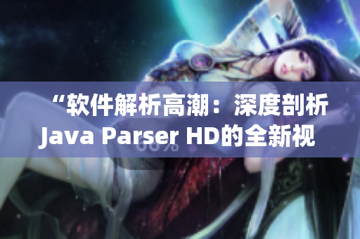 “軟件解析高潮：深度剖析Java Parser HD的全新視角”