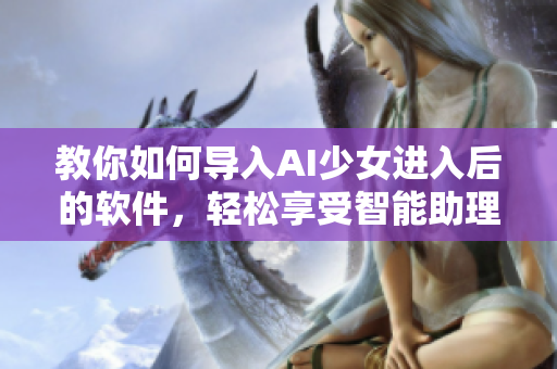 教你如何導(dǎo)入AI少女進(jìn)入后的軟件，輕松享受智能助理帶來的便利