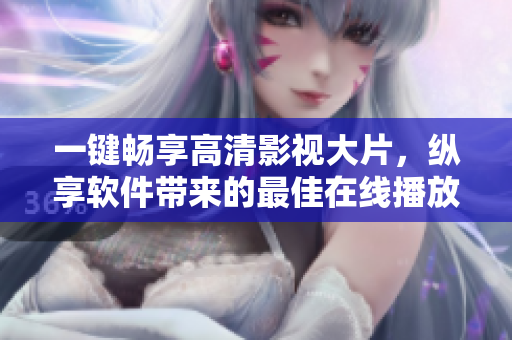 一鍵暢享高清影視大片，縱享軟件帶來的最佳在線播放體驗(yàn)