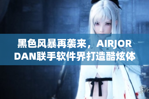 黑色風(fēng)暴再襲來，AIRJORDAN聯(lián)手軟件界打造酷炫體驗(yàn)