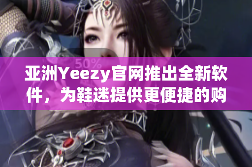 亞洲Yeezy官網(wǎng)推出全新軟件，為鞋迷提供更便捷的購買體驗(yàn)