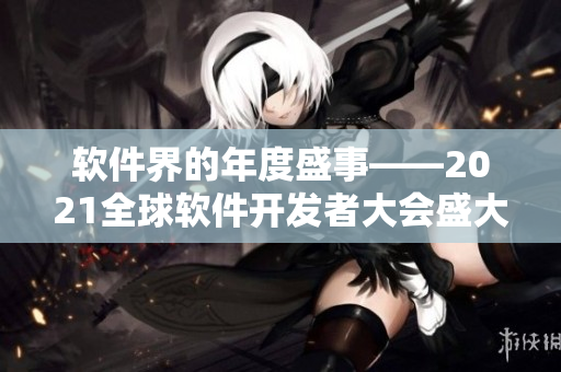 軟件界的年度盛事——2021全球軟件開發(fā)者大會盛大召開