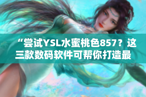 “嘗試YSL水蜜桃色857？這三款數(shù)碼軟件可幫你打造最佳展現(xiàn)效果！”