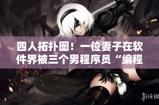 四人拓?fù)鋱D！一位妻子在軟件界被三個男程序員“編程處理”！