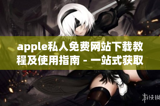 apple私人免費(fèi)網(wǎng)站下載教程及使用指南 - 一站式獲取最新軟件