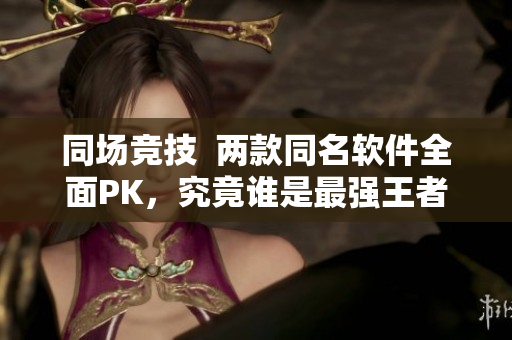 同場競技  兩款同名軟件全面PK，究竟誰是最強(qiáng)王者？